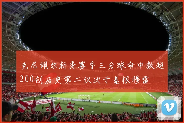 克尼佩尔新秀赛季三分球命中数超200创历史第二仅次于基根穆雷