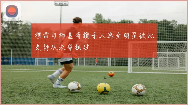 穆雷与约基奇携手入选全明星彼此支持从未争执过