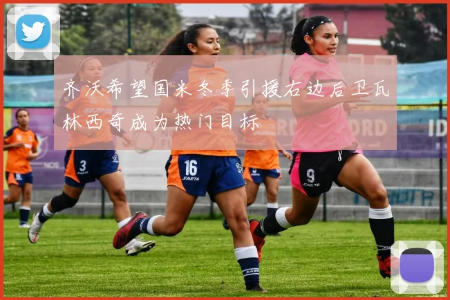齐沃希望国米冬季引援右边后卫瓦林西奇成为热门目标