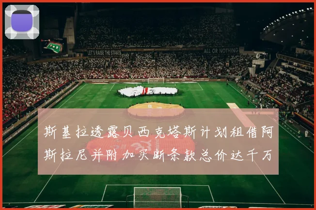 斯基拉透露贝西克塔斯计划租借阿斯拉尼并附加买断条款总价达千万级别