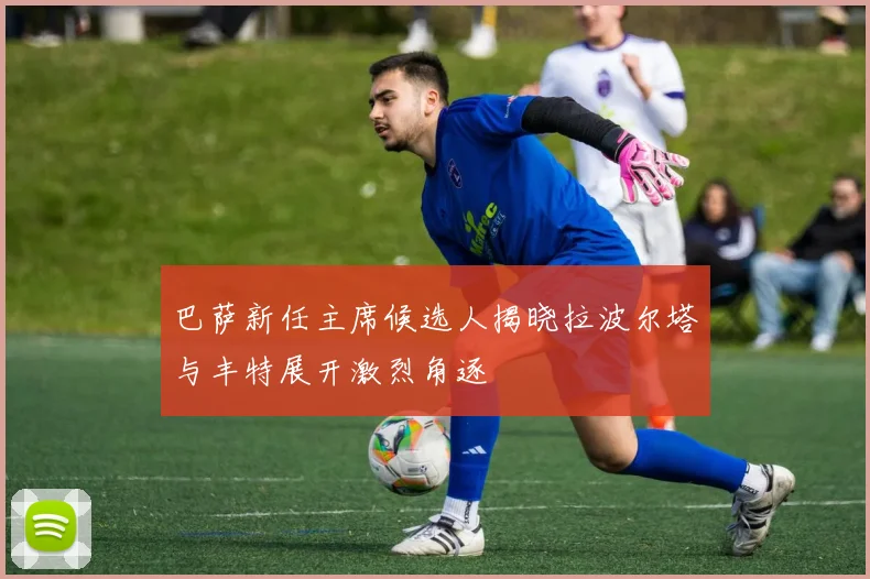 巴萨新任主席候选人揭晓拉波尔塔与丰特展开激烈角逐
