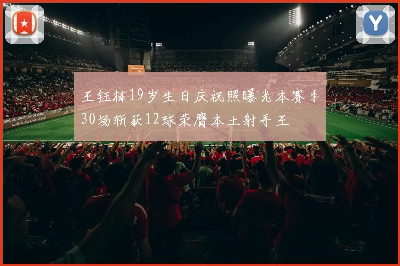 王钰栋19岁生日庆祝照曝光本赛季30场斩获12球荣膺本土射手王