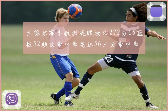 兰德尔赛季数据亮眼场均272分65篮板52助攻命中率高达56三分命中率47