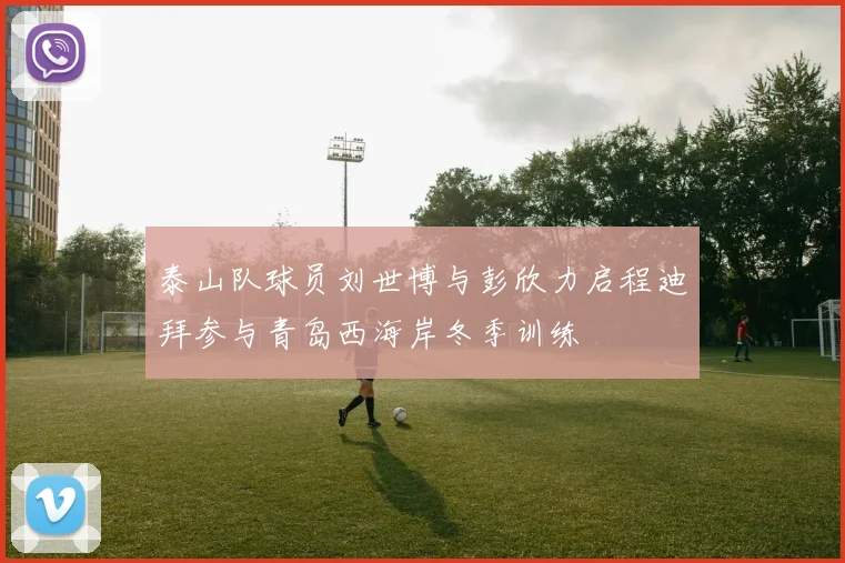 泰山队球员刘世博与彭欣力启程迪拜参与青岛西海岸冬季训练