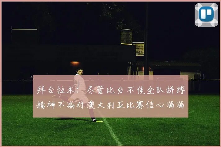 拜合拉木：尽管比分不佳全队拼搏精神不减对澳大利亚比赛信心满满期待进球
