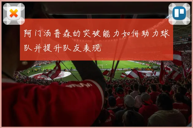 阿门汤普森的突破能力如何助力球队并提升队友表现
