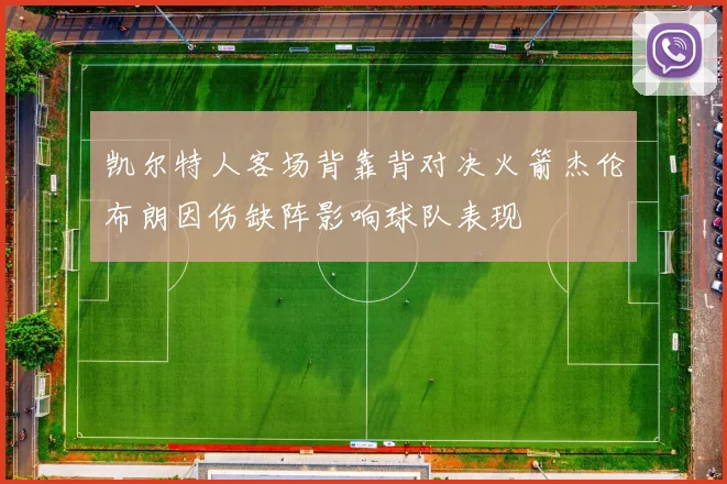 凯尔特人客场背靠背对决火箭杰伦布朗因伤缺阵影响球队表现