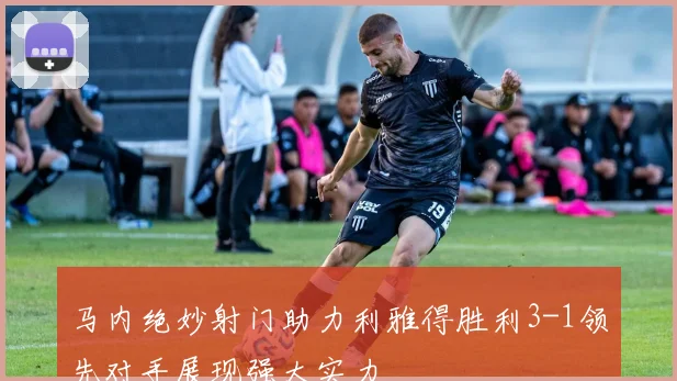 马内绝妙射门助力利雅得胜利3-1领先对手展现强大实力