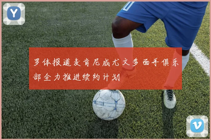 罗体报道麦肯尼成尤文多面手俱乐部全力推进续约计划