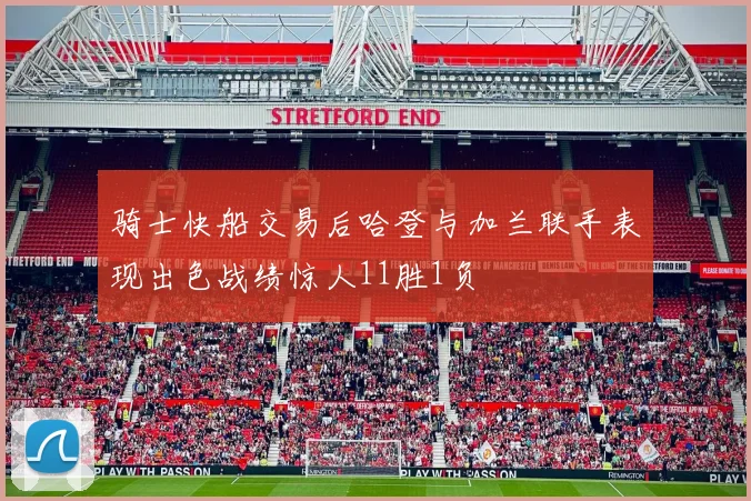 骑士快船交易后哈登与加兰联手表现出色战绩惊人11胜1负
