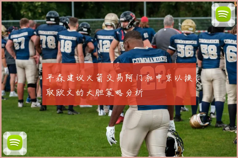 平森建议火箭交易阿门和申京以换取欧文的大胆策略分析