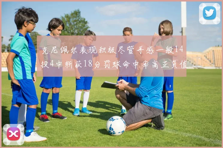 克尼佩尔表现积极尽管手感一般14投4中斩获18分罚球命中率高正负值显著提升