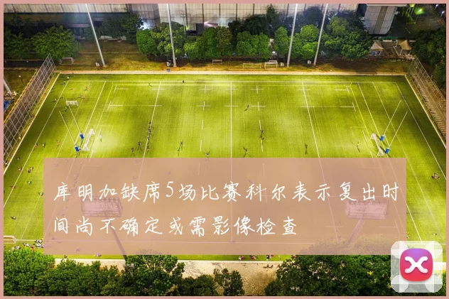 库明加缺席5场比赛科尔表示复出时间尚不确定或需影像检查