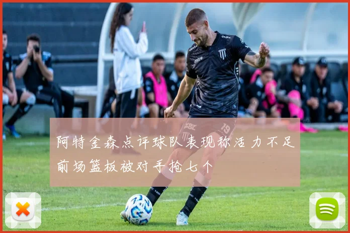 阿特金森点评球队表现称活力不足前场篮板被对手抢七个