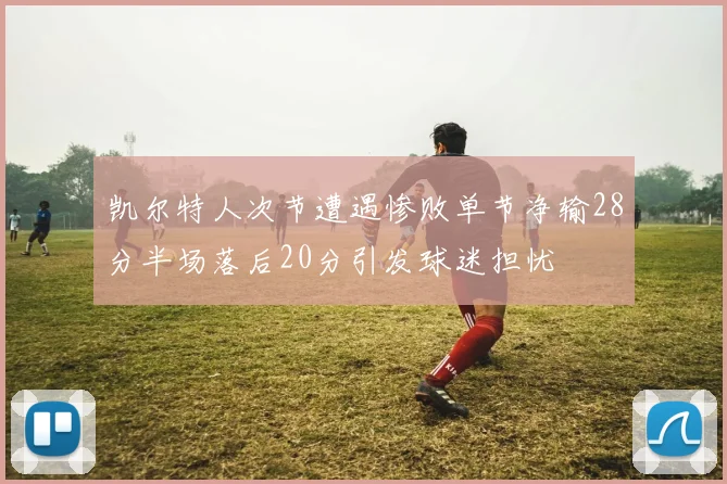 凯尔特人次节遭遇惨败单节净输28分半场落后20分引发球迷担忧