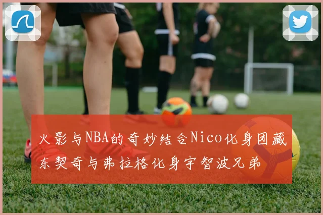 火影与NBA的奇妙结合Nico化身团藏东契奇与弗拉格化身宇智波兄弟