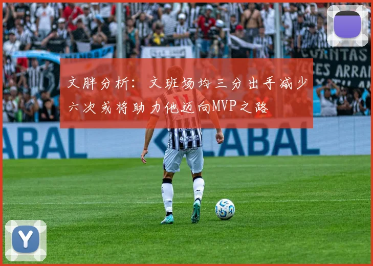 文胖分析：文班场均三分出手减少六次或将助力他迈向MVP之路