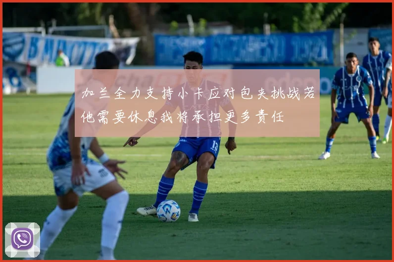 加兰全力支持小卡应对包夹挑战若他需要休息我将承担更多责任