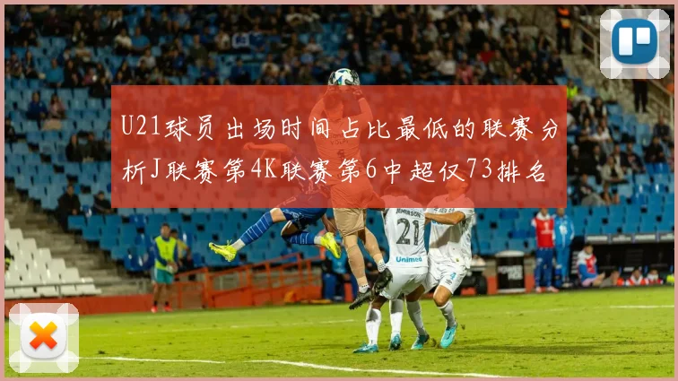 U21球员出场时间占比最低的联赛分析J联赛第4K联赛第6中超仅73排名第9