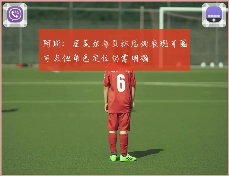 阿斯：居莱尔与贝林厄姆表现可圈可点但角色定位仍需明确